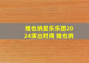 维也纳爱乐乐团2024演出时间 维也纳